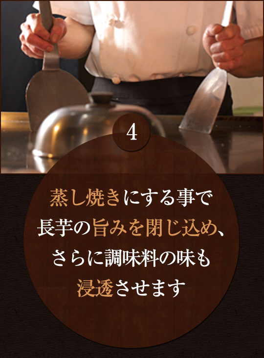 蒸し焼きにする事で 長芋の旨みを閉じ込め、 さらに調味料の味も 浸透させます